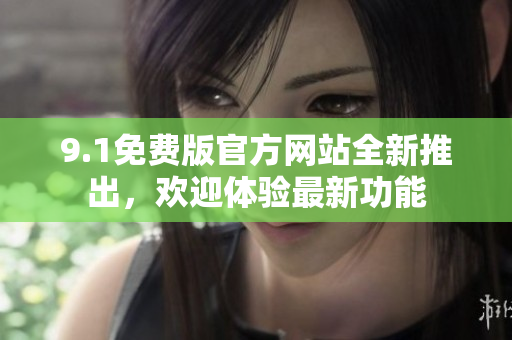 9.1免費(fèi)版官方網(wǎng)站全新推出，歡迎體驗(yàn)最新功能