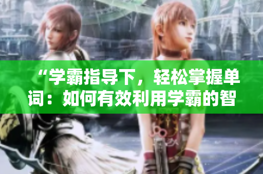 “學(xué)霸指導(dǎo)下，輕松掌握單詞：如何有效利用學(xué)霸的智慧背單詞？”