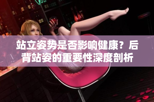 站立姿勢(shì)是否影響健康？后背站姿的重要性深度剖析
