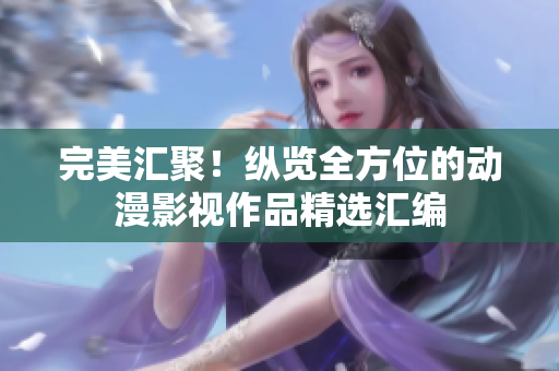 完美匯聚！縱覽全方位的動(dòng)漫影視作品精選匯編