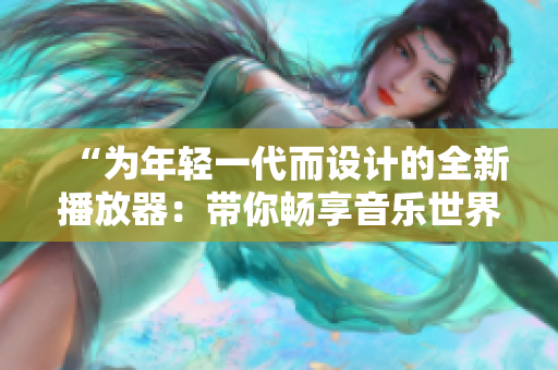 “為年輕一代而設(shè)計(jì)的全新播放器：帶你暢享音樂(lè)世界！”