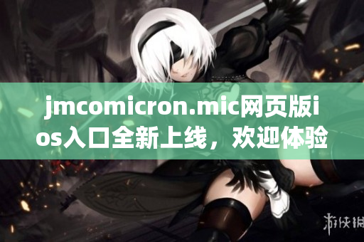 jmcomicron.mic網(wǎng)頁(yè)版ios入口全新上線，歡迎體驗(yàn)最新版本！