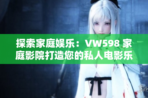 探索家庭娛樂(lè)：VW598 家庭影院打造您的私人電影樂(lè)園