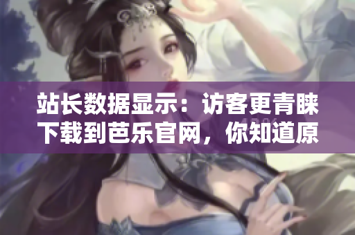 站長(zhǎng)數(shù)據(jù)顯示：訪客更青睞下載到芭樂(lè)官網(wǎng)，你知道原因嗎？