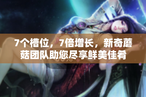 7個(gè)槽位，7倍增長(zhǎng)，新奇蘑菇團(tuán)隊(duì)助您盡享鮮美佳肴