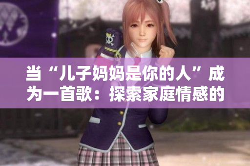 當“兒子媽媽是你的人”成為一首歌：探索家庭情感的旋律