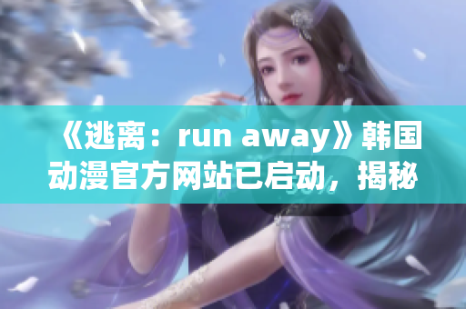 《逃離：run away》韓國動漫官方網站已啟動，揭秘幕后制作，漫迷敬請期待