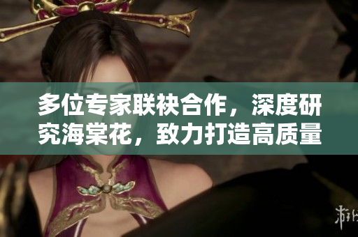 多位專家聯(lián)袂合作，深度研究海棠花，致力打造高質(zhì)量MBA智庫