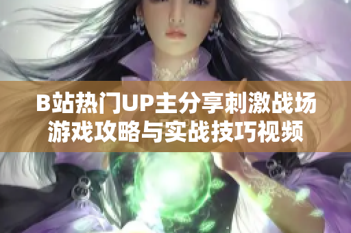 B站熱門UP主分享刺激戰(zhàn)場游戲攻略與實戰(zhàn)技巧視頻