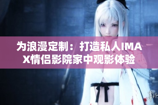 為浪漫定制：打造私人IMAX情侶影院家中觀影體驗