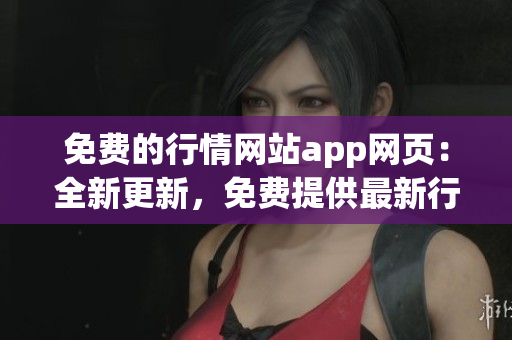 免費的行情網(wǎng)站app網(wǎng)頁：全新更新，免費提供最新行情資訊及實時數(shù)據(jù)展示
