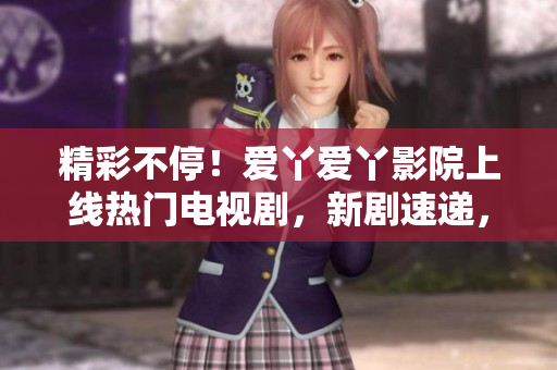 精彩不停！愛丫愛丫影院上線熱門電視劇，新劇速遞，盡在您身邊！