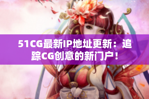 51CG最新IP地址更新：追蹤C(jī)G創(chuàng)意的新門戶！