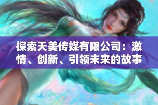 探索天美傳媒有限公司：激情、創(chuàng)新、引領(lǐng)未來(lái)的故事