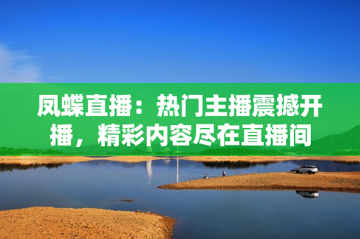 鳳蝶直播：熱門主播震撼開(kāi)播，精彩內(nèi)容盡在直播間