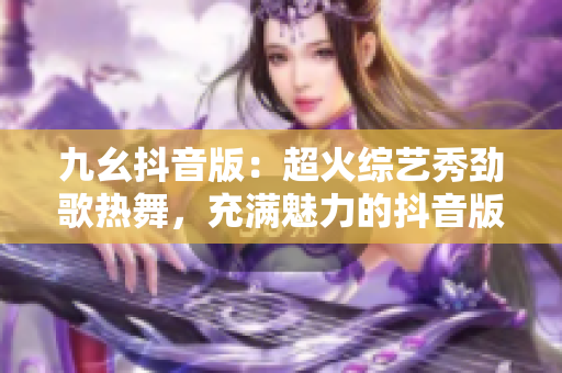 九幺抖音版：超火綜藝秀勁歌熱舞，充滿魅力的抖音版大秀