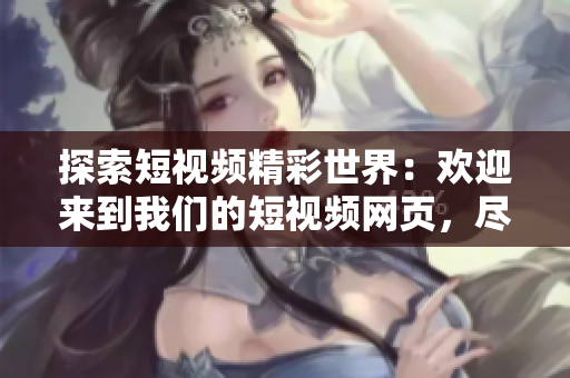 探索短視頻精彩世界：歡迎來到我們的短視頻網(wǎng)頁，盡情暢游！