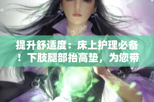 提升舒適度：床上護(hù)理必備！下肢腿部抬高墊，為您帶來(lái)舒適睡眠與翻身便利