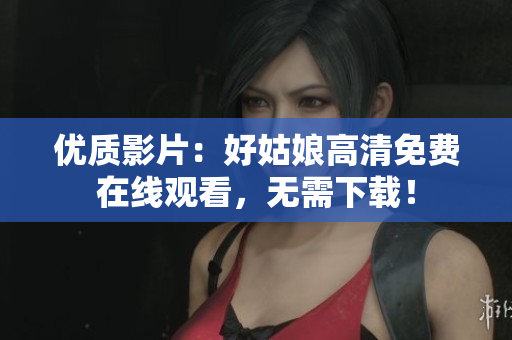 優(yōu)質(zhì)影片：好姑娘高清免費(fèi)在線觀看，無(wú)需下載！