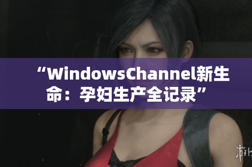 “WindowsChannel新生命：孕婦生產(chǎn)全記錄”