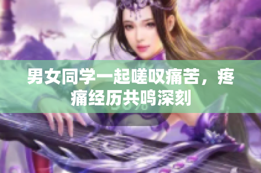 男女同學(xué)一起嗟嘆痛苦，疼痛經(jīng)歷共鳴深刻