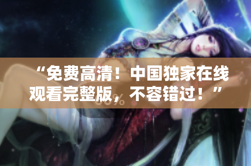 “免費高清！中國獨家在線觀看完整版，不容錯過！”