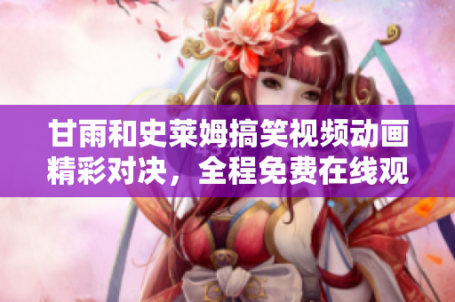 甘雨和史萊姆搞笑視頻動畫精彩對決，全程免費在線觀看