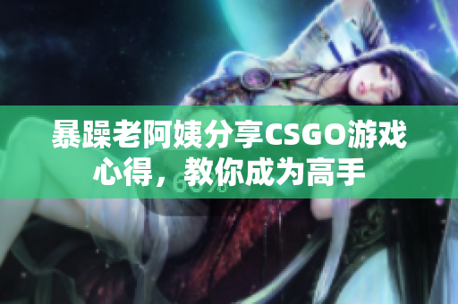 暴躁老阿姨分享CSGO游戲心得，教你成為高手