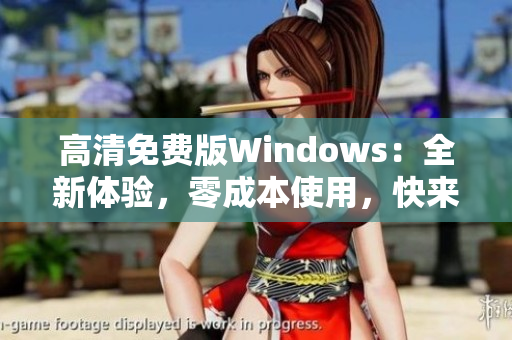 高清免費(fèi)版Windows：全新體驗(yàn)，零成本使用，快來嘗試吧!