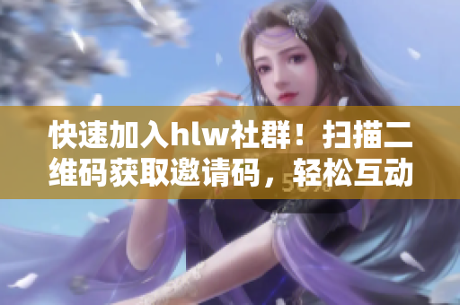 快速加入hlw社群！掃描二維碼獲取邀請(qǐng)碼，輕松互動(dòng)交流