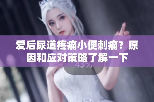 愛(ài)后尿道疼痛小便刺痛？原因和應(yīng)對(duì)策略了解一下