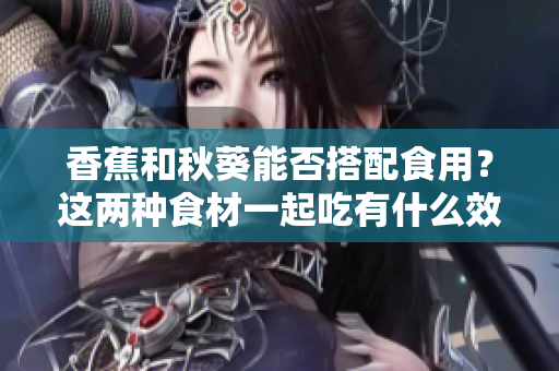 香蕉和秋葵能否搭配食用？這兩種食材一起吃有什么效果？