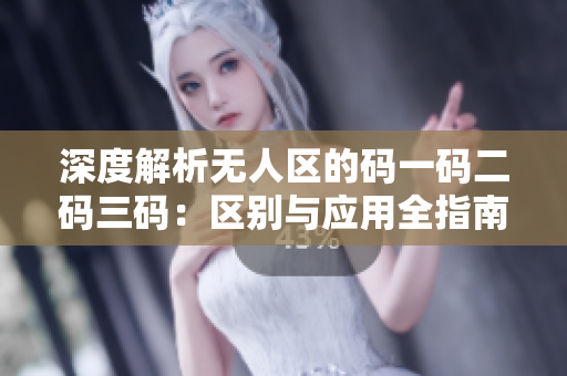 深度解析無(wú)人區(qū)的碼一碼二碼三碼：區(qū)別與應(yīng)用全指南
