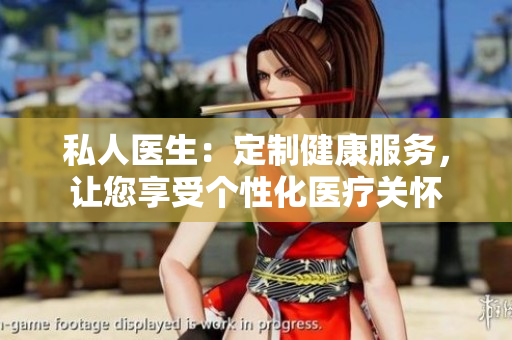 私人醫(yī)生：定制健康服務(wù)，讓您享受個(gè)性化醫(yī)療關(guān)懷