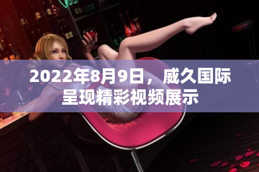 2022年8月9日，威久國(guó)際呈現(xiàn)精彩視頻展示