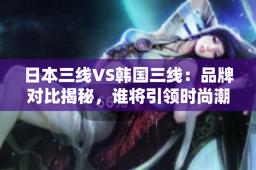 日本三線VS韓國三線：品牌對比揭秘，誰將引領(lǐng)時(shí)尚潮流？