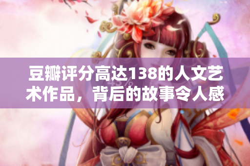 豆瓣評分高達(dá)138的人文藝術(shù)作品，背后的故事令人感動
