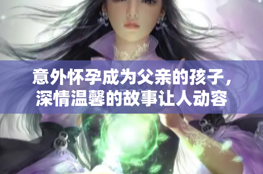 意外懷孕成為父親的孩子，深情溫馨的故事讓人動容