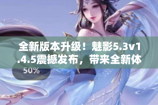 全新版本升級！魅影5.3v1.4.5震撼發(fā)布，帶來全新體驗