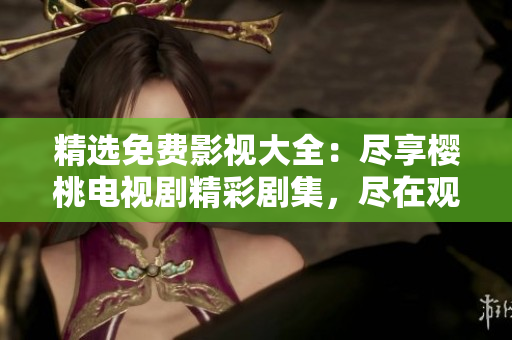 精選免費影視大全：盡享櫻桃電視劇精彩劇集，盡在觀影平臺