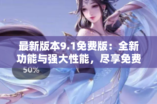 最新版本9.1免費(fèi)版：全新功能與強(qiáng)大性能，盡享免費(fèi)版的無限可能