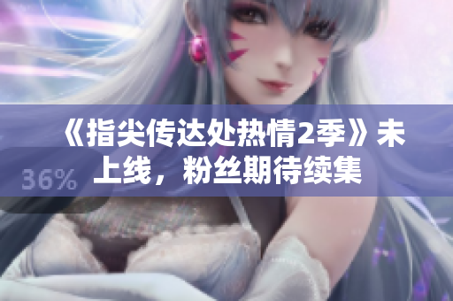 《指尖傳達(dá)處熱情2季》未上線，粉絲期待續(xù)集