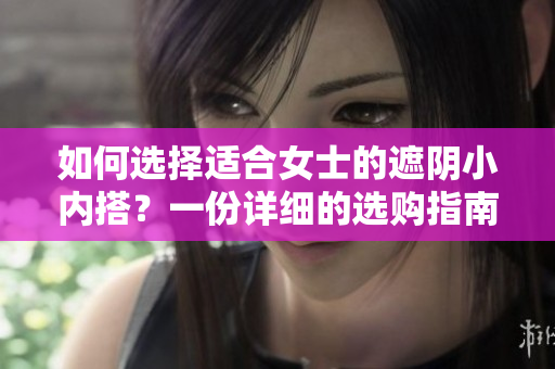 如何選擇適合女士的遮陰小內(nèi)搭？一份詳細(xì)的選購(gòu)指南