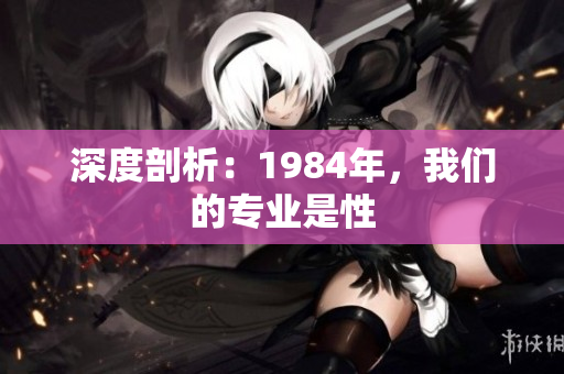深度剖析：1984年，我們的專業(yè)是性