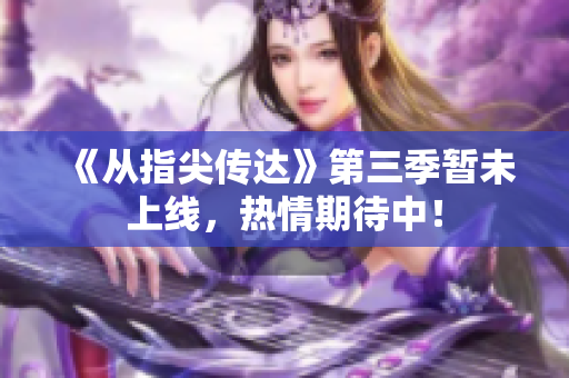 《從指尖傳達(dá)》第三季暫未上線，熱情期待中！