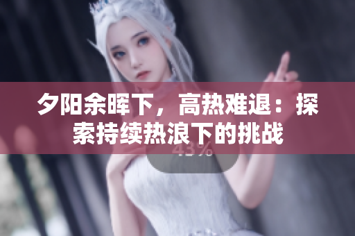 夕陽(yáng)余暉下，高熱難退：探索持續(xù)熱浪下的挑戰(zhàn)