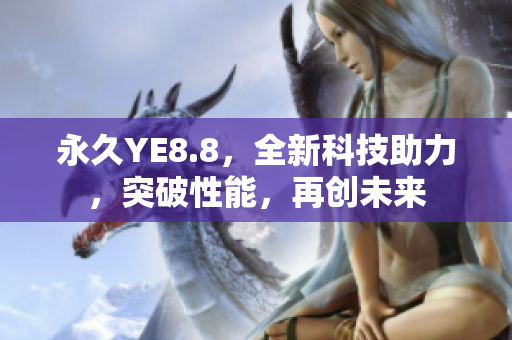 永久YE8.8，全新科技助力，突破性能，再創(chuàng)未來(lái)