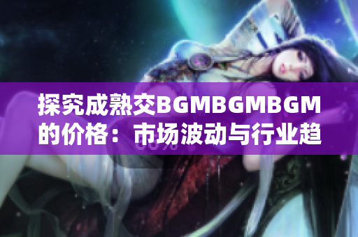探究成熟交BGMBGMBGM的價(jià)格：市場(chǎng)波動(dòng)與行業(yè)趨勢(shì)分析