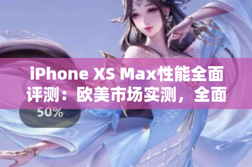 iPhone XS Max性能全面評(píng)測(cè)：歐美市場(chǎng)實(shí)測(cè)，全面解析其性能表現(xiàn)