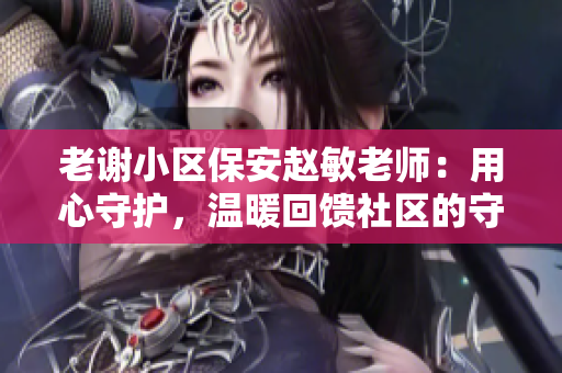 老謝小區(qū)保安趙敏老師：用心守護(hù)，溫暖回饋社區(qū)的守護(hù)者